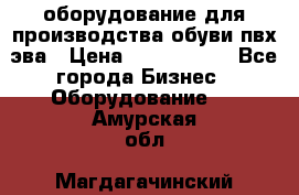 оборудование для производства обуви пвх эва › Цена ­ 5 000 000 - Все города Бизнес » Оборудование   . Амурская обл.,Магдагачинский р-н